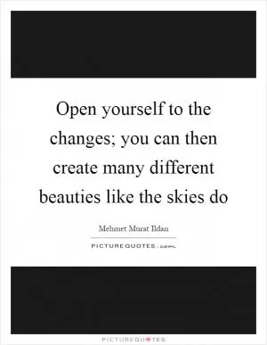 Open yourself to the changes; you can then create many different beauties like the skies do Picture Quote #1