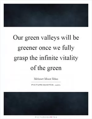 Our green valleys will be greener once we fully grasp the infinite vitality of the green Picture Quote #1