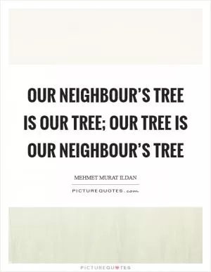 Our neighbour’s tree is our tree; our tree is our neighbour’s tree Picture Quote #1