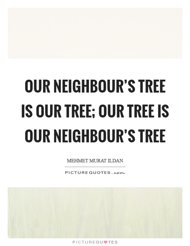 Our neighbour's tree is our tree; our tree is our neighbour's tree Picture Quote #1