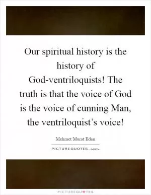 Our spiritual history is the history of God-ventriloquists! The truth is that the voice of God is the voice of cunning Man, the ventriloquist’s voice! Picture Quote #1