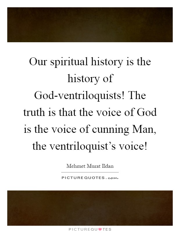 Our spiritual history is the history of God-ventriloquists! The truth is that the voice of God is the voice of cunning Man, the ventriloquist's voice! Picture Quote #1