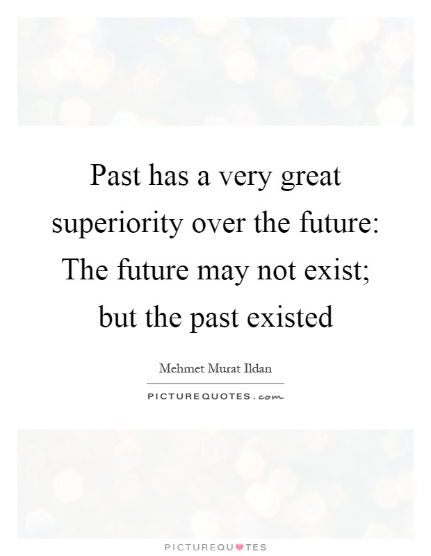 Past has a very great superiority over the future: The future may not exist; but the past existed Picture Quote #1