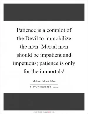 Patience is a complot of the Devil to immobilize the men! Mortal men should be impatient and impetuous; patience is only for the immortals! Picture Quote #1