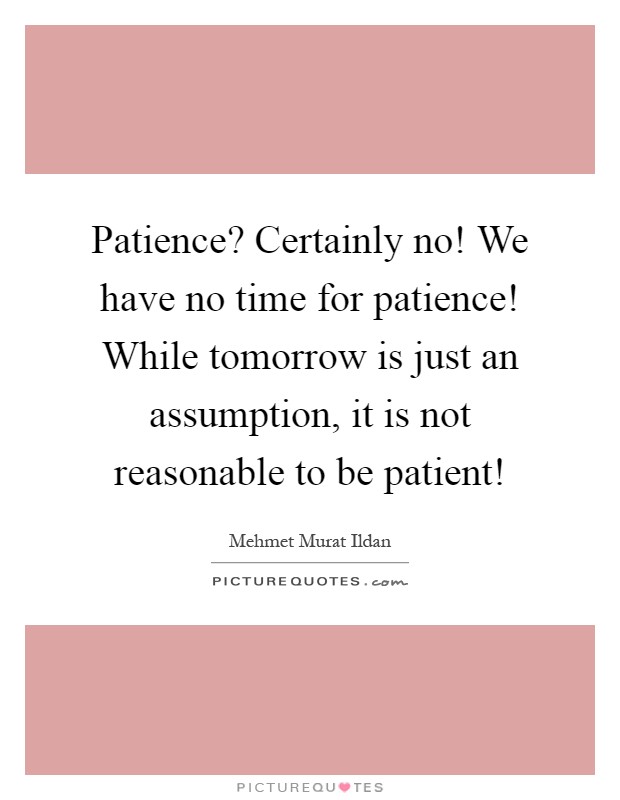 Patience? Certainly no! We have no time for patience! While tomorrow is just an assumption, it is not reasonable to be patient! Picture Quote #1
