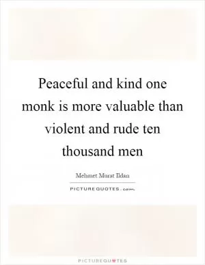 Peaceful and kind one monk is more valuable than violent and rude ten thousand men Picture Quote #1