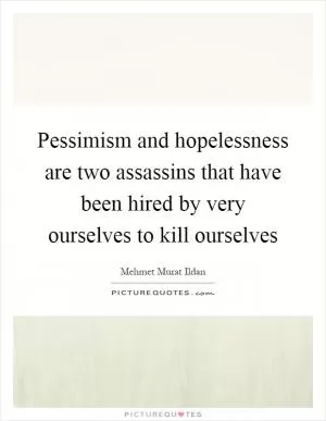 Pessimism and hopelessness are two assassins that have been hired by very ourselves to kill ourselves Picture Quote #1