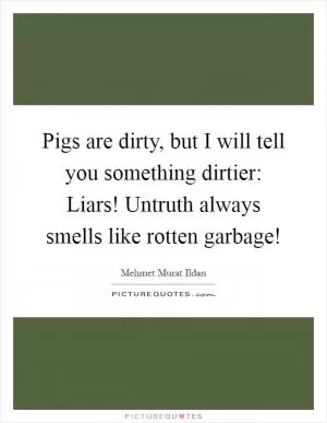 Pigs are dirty, but I will tell you something dirtier: Liars! Untruth always smells like rotten garbage! Picture Quote #1