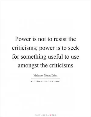 Power is not to resist the criticisms; power is to seek for something useful to use amongst the criticisms Picture Quote #1