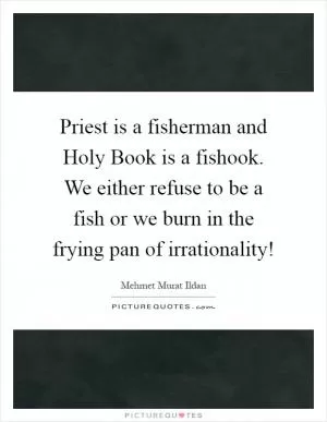 Priest is a fisherman and Holy Book is a fishook. We either refuse to be a fish or we burn in the frying pan of irrationality! Picture Quote #1