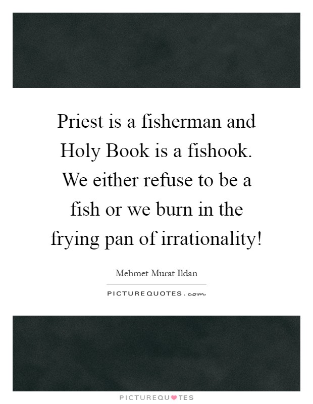 Priest is a fisherman and Holy Book is a fishook. We either refuse to be a fish or we burn in the frying pan of irrationality! Picture Quote #1