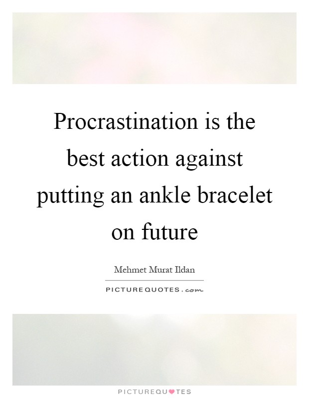 Procrastination is the best action against putting an ankle bracelet on future Picture Quote #1