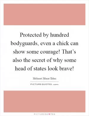 Protected by hundred bodyguards, even a chick can show some courage! That’s also the secret of why some head of states look brave! Picture Quote #1