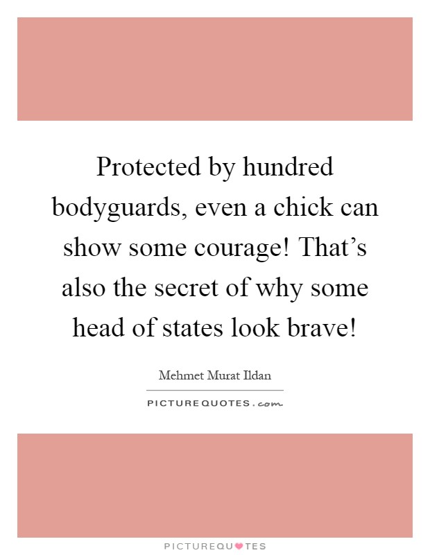 Protected by hundred bodyguards, even a chick can show some courage! That's also the secret of why some head of states look brave! Picture Quote #1