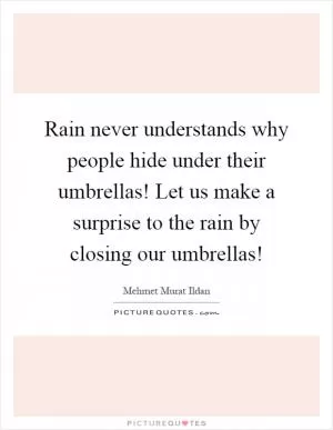 Rain never understands why people hide under their umbrellas! Let us make a surprise to the rain by closing our umbrellas! Picture Quote #1