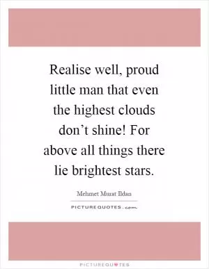 Realise well, proud little man that even the highest clouds don’t shine! For above all things there lie brightest stars Picture Quote #1