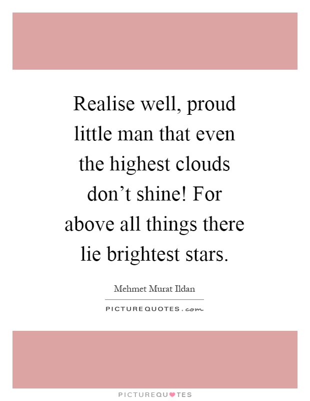 Realise well, proud little man that even the highest clouds don't shine! For above all things there lie brightest stars Picture Quote #1