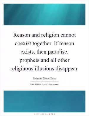 Reason and religion cannot coexist together. If reason exists, then paradise, prophets and all other religiuous illusions disappear Picture Quote #1