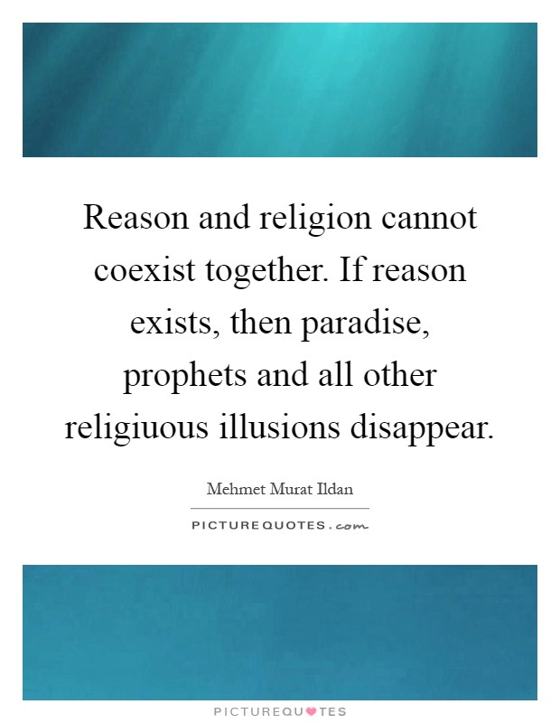 Reason and religion cannot coexist together. If reason exists, then paradise, prophets and all other religiuous illusions disappear Picture Quote #1