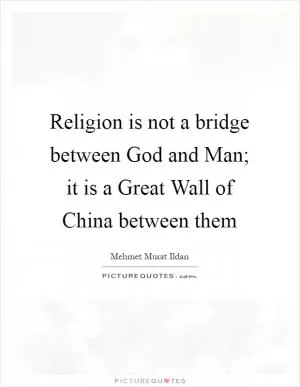 Religion is not a bridge between God and Man; it is a Great Wall of China between them Picture Quote #1