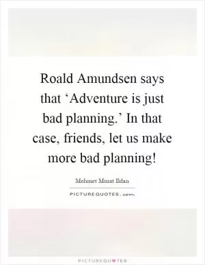 Roald Amundsen says that ‘Adventure is just bad planning.’ In that case, friends, let us make more bad planning! Picture Quote #1