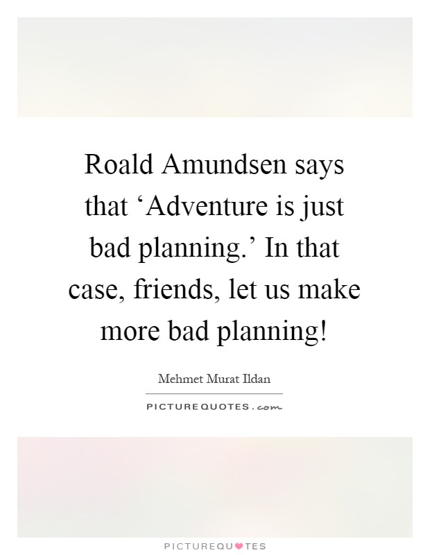 Roald Amundsen says that ‘Adventure is just bad planning.' In that case, friends, let us make more bad planning! Picture Quote #1