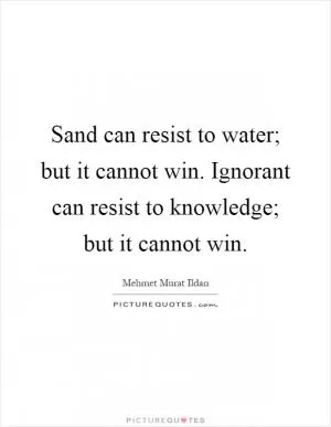 Sand can resist to water; but it cannot win. Ignorant can resist to knowledge; but it cannot win Picture Quote #1