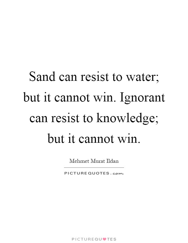 Sand can resist to water; but it cannot win. Ignorant can resist to knowledge; but it cannot win Picture Quote #1