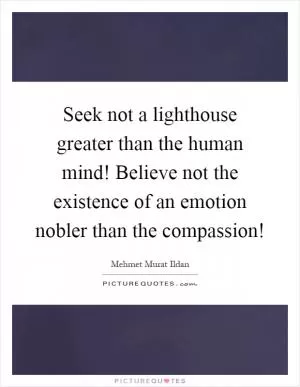 Seek not a lighthouse greater than the human mind! Believe not the existence of an emotion nobler than the compassion! Picture Quote #1