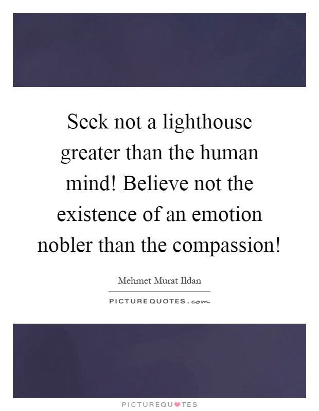 Seek not a lighthouse greater than the human mind! Believe not the existence of an emotion nobler than the compassion! Picture Quote #1
