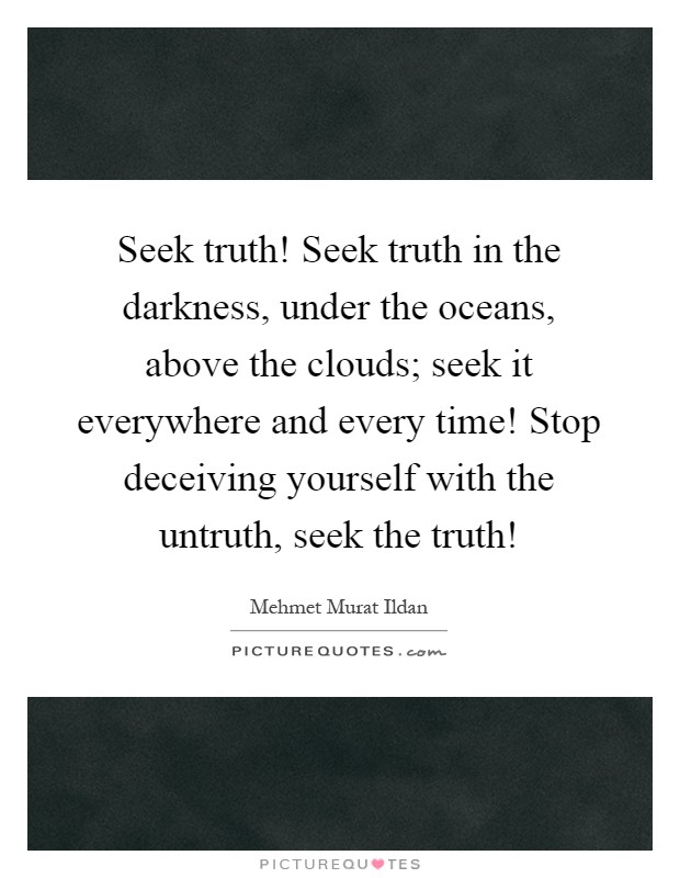 Seek truth! Seek truth in the darkness, under the oceans, above the clouds; seek it everywhere and every time! Stop deceiving yourself with the untruth, seek the truth! Picture Quote #1