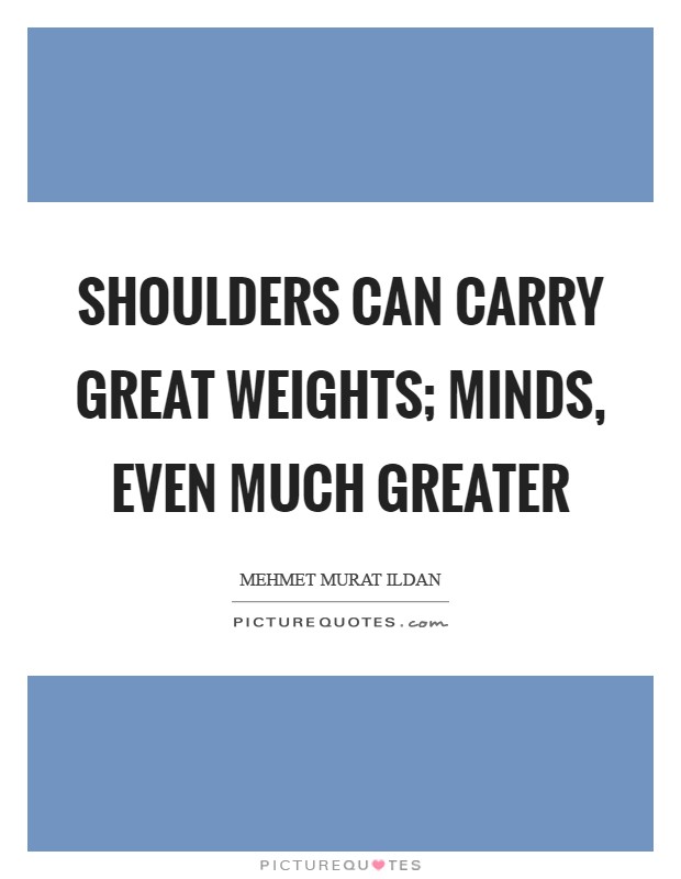 Shoulders can carry great weights; minds, even much greater Picture Quote #1