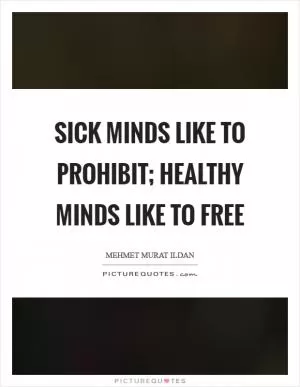 Sick minds like to prohibit; healthy minds like to free Picture Quote #1