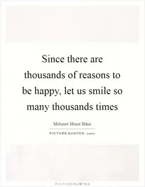 Since there are thousands of reasons to be happy, let us smile so many thousands times Picture Quote #1