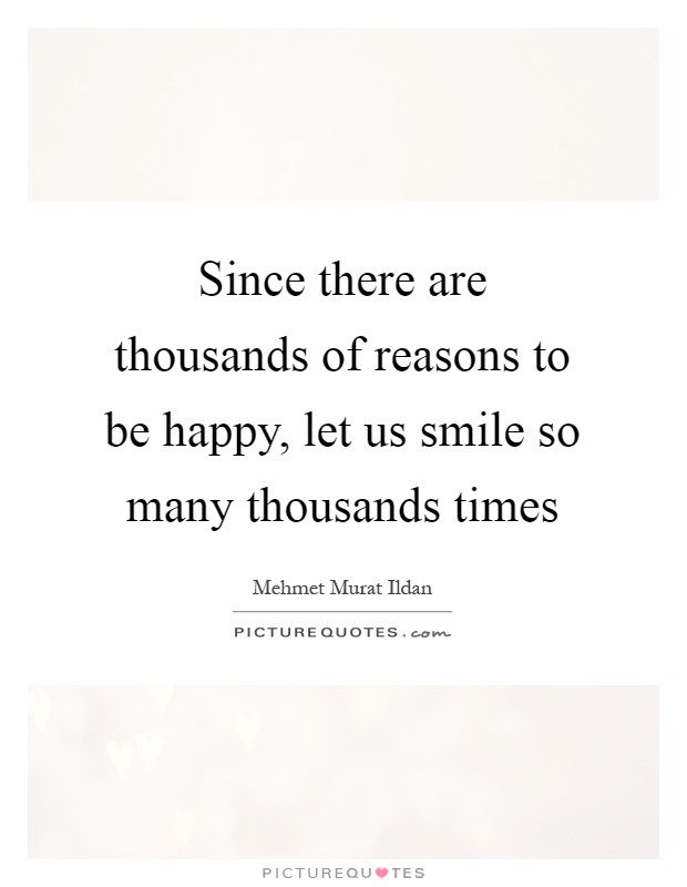 Since there are thousands of reasons to be happy, let us smile so many thousands times Picture Quote #1