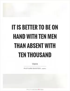 It is better to be on hand with ten men than absent with ten thousand Picture Quote #1