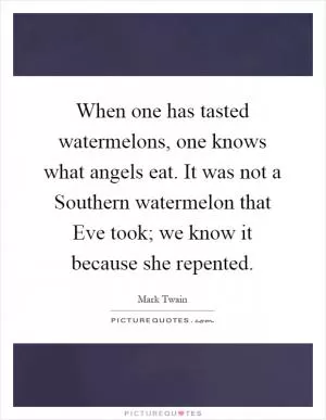 When one has tasted watermelons, one knows what angels eat. It was not a Southern watermelon that Eve took; we know it because she repented Picture Quote #1