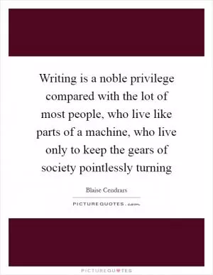 Writing is a noble privilege compared with the lot of most people, who live like parts of a machine, who live only to keep the gears of society pointlessly turning Picture Quote #1