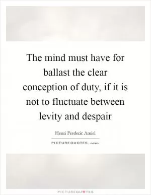 The mind must have for ballast the clear conception of duty, if it is not to fluctuate between levity and despair Picture Quote #1