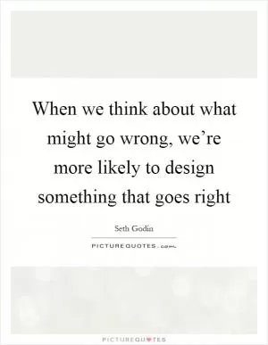 When we think about what might go wrong, we’re more likely to design something that goes right Picture Quote #1