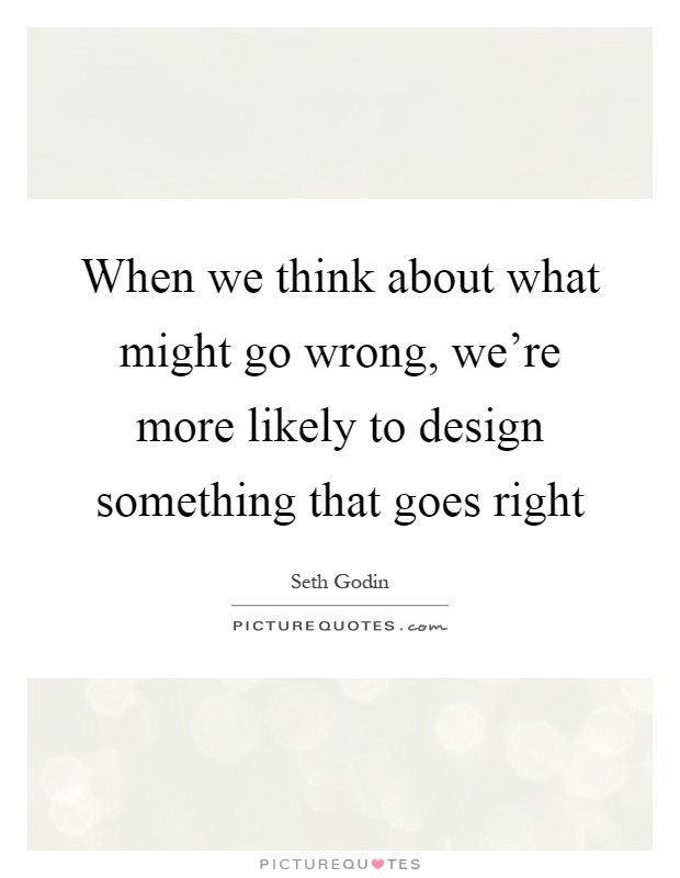 When we think about what might go wrong, we're more likely to design something that goes right Picture Quote #1