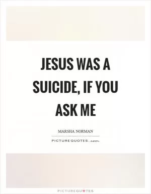 Jesus was a suicide, if you ask me Picture Quote #1