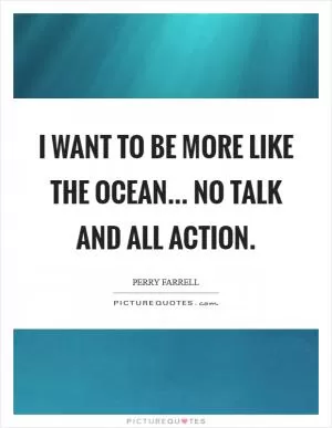 I want to be more like the ocean... no talk and all action Picture Quote #1