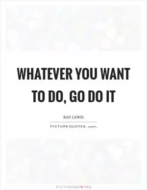 Whatever you want to do, go do it Picture Quote #1