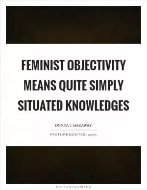 Feminist objectivity means quite simply situated knowledges Picture Quote #1