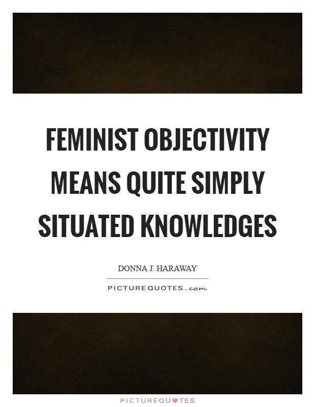 Feminist objectivity means quite simply situated knowledges Picture Quote #1