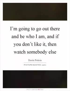 I’m going to go out there and be who I am, and if you don’t like it, then watch somebody else Picture Quote #1