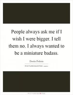 People always ask me if I wish I were bigger. I tell them no. I always wanted to be a miniature badass Picture Quote #1