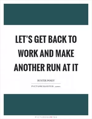 Let’s get back to work and make another run at it Picture Quote #1
