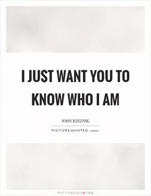 I just want you to know who I am Picture Quote #1